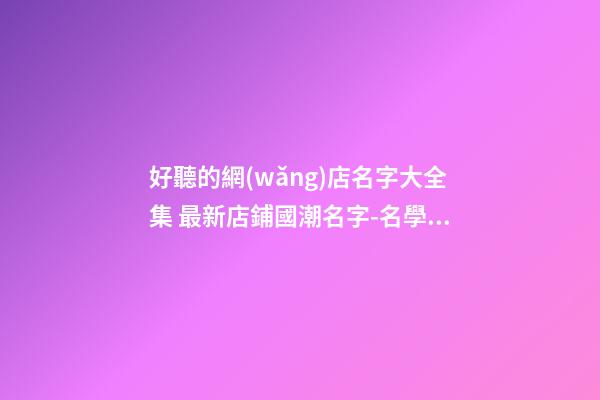 好聽的網(wǎng)店名字大全集 最新店鋪國潮名字-名學(xué)網(wǎng)-第1張-店鋪起名-玄機(jī)派